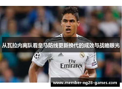 从瓦拉内离队看皇马防线更新换代的成效与战略眼光
