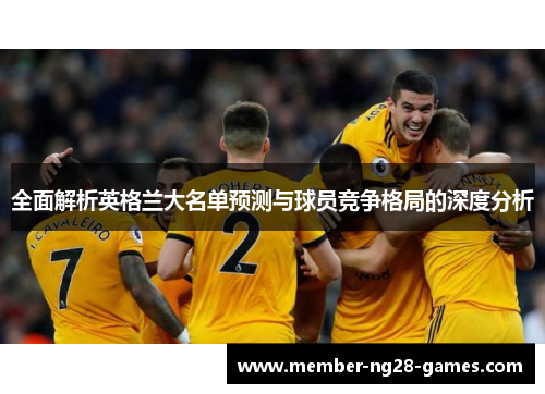 全面解析英格兰大名单预测与球员竞争格局的深度分析 全面解析英格兰大名单预测与球员竞争格局的深度分析
