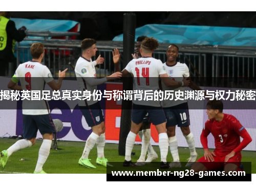 揭秘英国足总真实身份与称谓背后的历史渊源与权力秘密