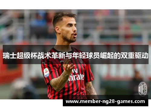 瑞士超级杯战术革新与年轻球员崛起的双重驱动 瑞士超级杯战术革新与年轻球员崛起的双重驱动