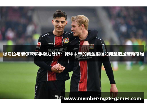 穆夏拉与维尔茨联手潜力分析:德甲未来的黄金搭档如何塑造足球新格局 穆夏拉与维尔茨联手潜力分析:德甲未来的黄金搭档如何塑造足球新格局