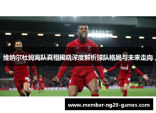 维纳尔杜姆离队真相揭晓深度解析球队格局与未来走向 维纳尔杜姆离队真相揭晓深度解析球队格局与未来走向