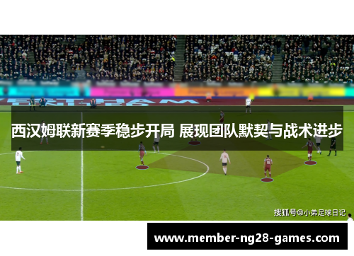 西汉姆联新赛季稳步开局 展现团队默契与战术进步 西汉姆联新赛季稳步开局 展现团队默契与战术进步
