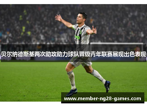 贝尔纳德斯基两次助攻助力球队晋级青年联赛展现出色表现 贝尔纳德斯基两次助攻助力球队晋级青年联赛展现出色表现