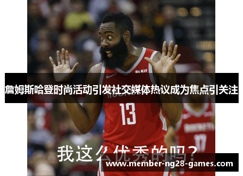 詹姆斯哈登时尚活动引发社交媒体热议成为焦点引关注 詹姆斯哈登时尚活动引发社交媒体热议成为焦点引关注