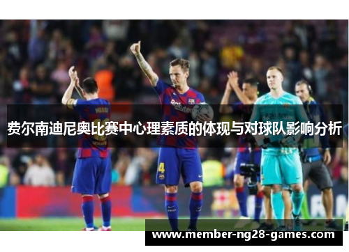 费尔南迪尼奥比赛中心理素质的体现与对球队影响分析 费尔南迪尼奥比赛中心理素质的体现与对球队影响分析