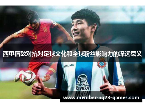 西甲宿敌对抗对足球文化和全球粉丝影响力的深远意义