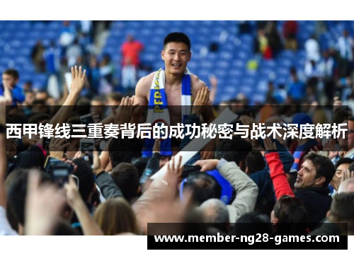 西甲锋线三重奏背后的成功秘密与战术深度解析 西甲锋线三重奏背后的成功秘密与战术深度解析